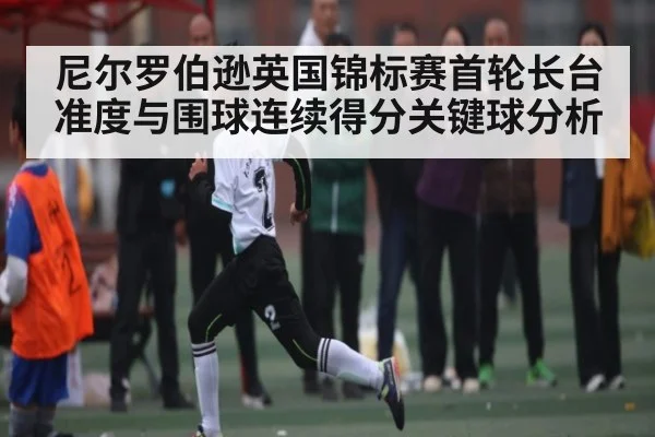 尼尔罗伯逊英国锦标赛首轮长台准度与围球连续得分关键球分析